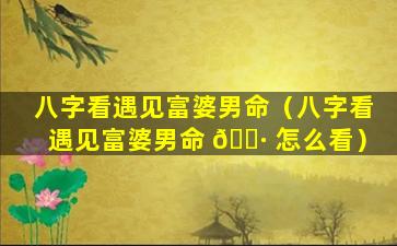 八字看遇见富婆男命（八字看遇见富婆男命 🌷 怎么看）